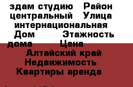 здам студию › Район ­ центральный › Улица ­ интернациональная › Дом ­ 16 › Этажность дома ­ 16 › Цена ­ 10 000 - Алтайский край Недвижимость » Квартиры аренда   